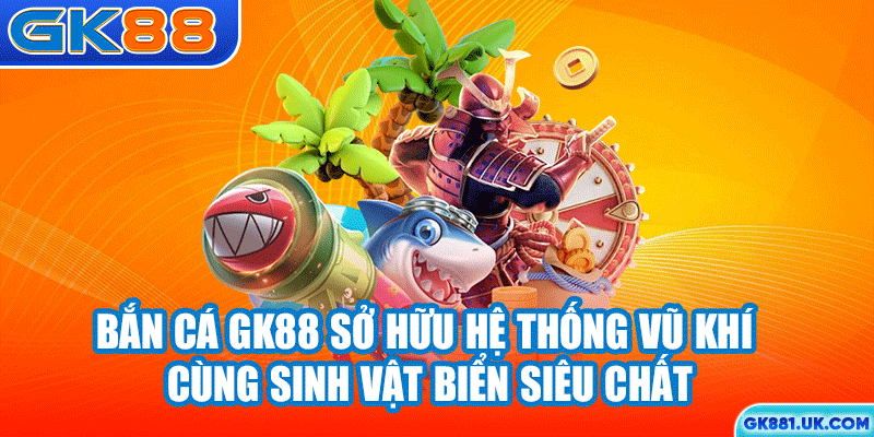 Bắn cá GK88 sở hữu hệ thống vũ khí cùng sinh vật biển siêu chất