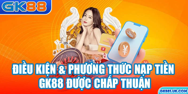 Điều kiện & phương thức nạp tiền GK88 được chấp thuận