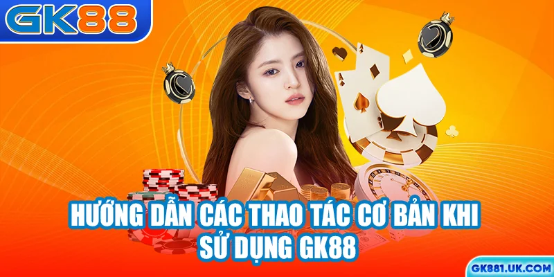 Hướng dẫn các thao tác cơ bản khi sử dụng GK88