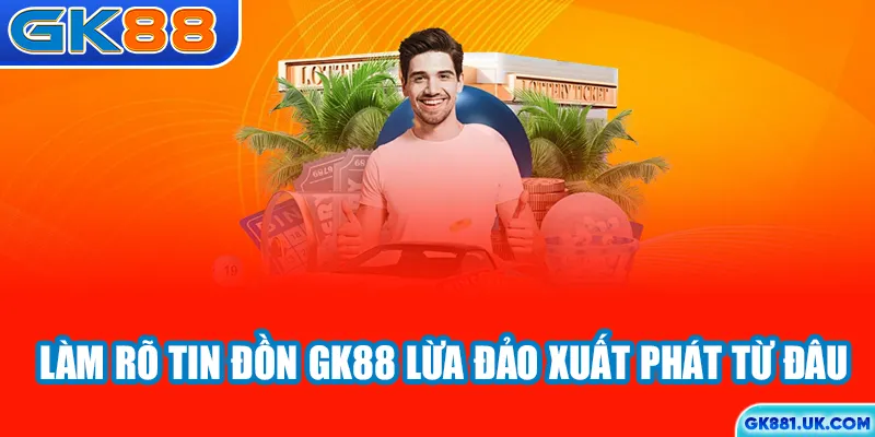 Làm rõ tin đồn GK88 lừa đảo xuất phát từ đâu