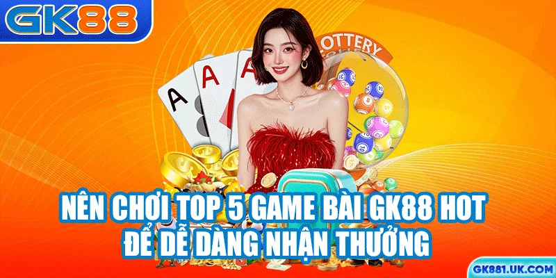 Nên chơi top 5 game bài GK88 hot để dễ dàng nhận thưởng