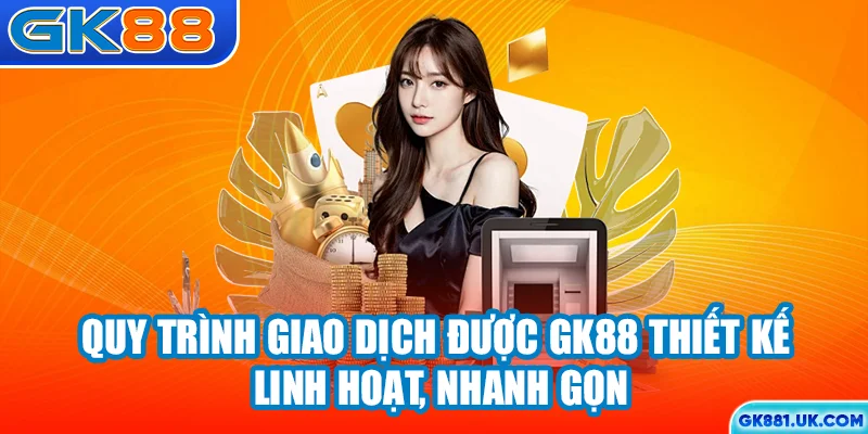Quy trình giao dịch được GK88 thiết kế linh hoạt, nhanh gọn