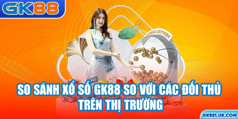 So sánh xổ số GK88 so với các đối thủ trên thị trường