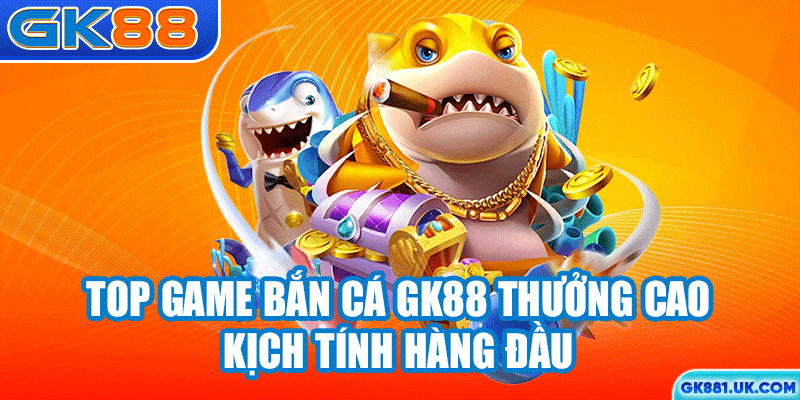 Top game bắn cá GK88 thưởng cao, kịch tính hàng đầu
