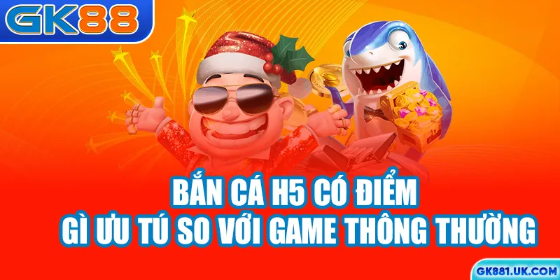 Bắn cá H5 GK88 có điểm gì ưu tú so với game thông thường