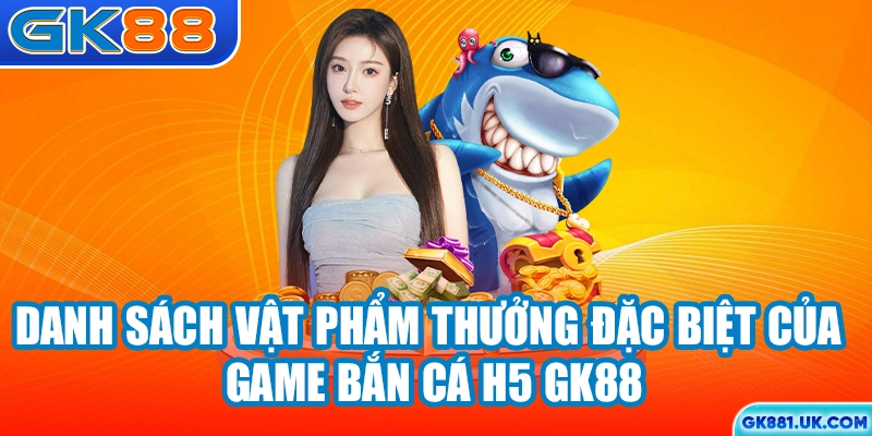 Danh sách vật phẩm thưởng đặc biệt của game bắn cá H5 GK88